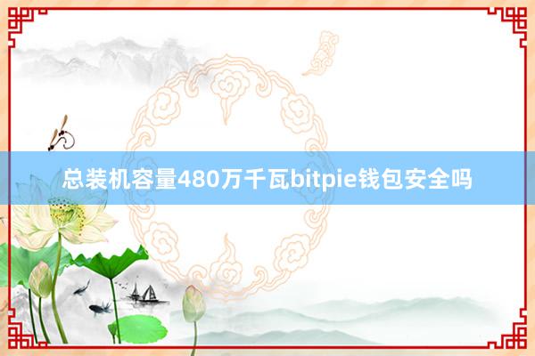 总装机容量480万千瓦bitpie钱包安全吗