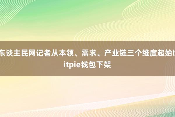 东谈主民网记者从本领、需求、产业链三个维度起始bitpie钱包下架