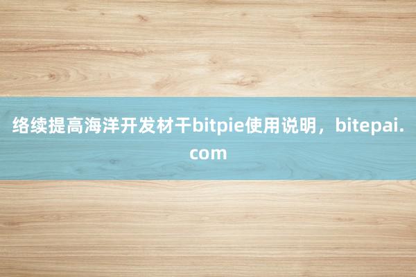 络续提高海洋开发材干bitpie使用说明，bitepai.com