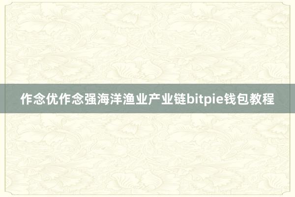 作念优作念强海洋渔业产业链bitpie钱包教程