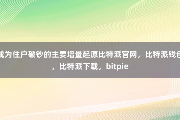 成为住户破钞的主要增量起原比特派官网，比特派钱包，比特派下载，bitpie