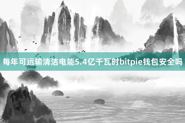 每年可运输清洁电能5.4亿千瓦时bitpie钱包安全吗