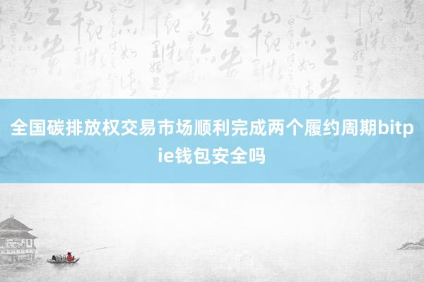 全国碳排放权交易市场顺利完成两个履约周期bitpie钱包安全吗