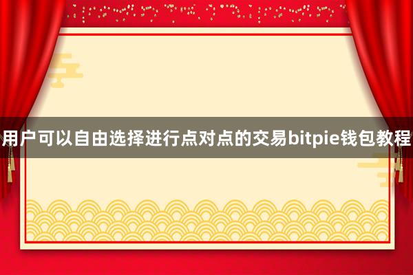 用户可以自由选择进行点对点的交易bitpie钱包教程