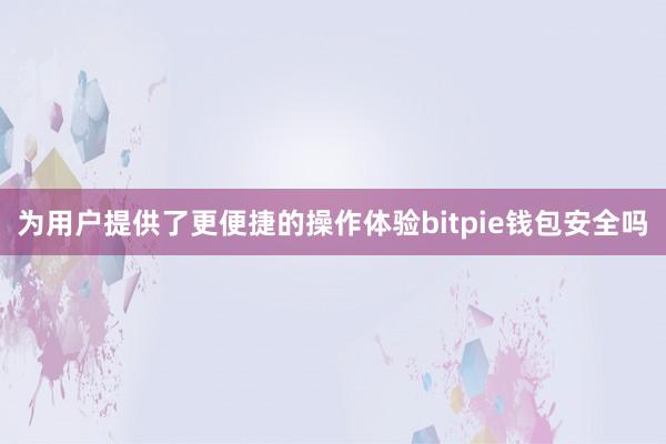 为用户提供了更便捷的操作体验bitpie钱包安全吗