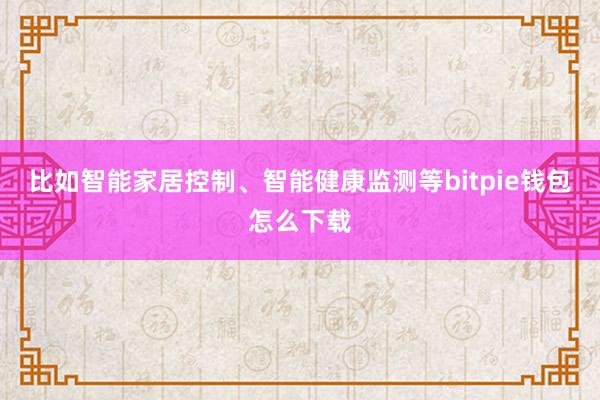 比如智能家居控制、智能健康监测等bitpie钱包怎么下载