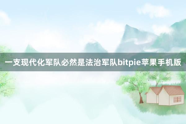 一支现代化军队必然是法治军队bitpie苹果手机版