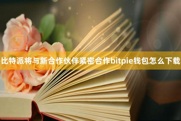 比特派将与新合作伙伴紧密合作bitpie钱包怎么下载