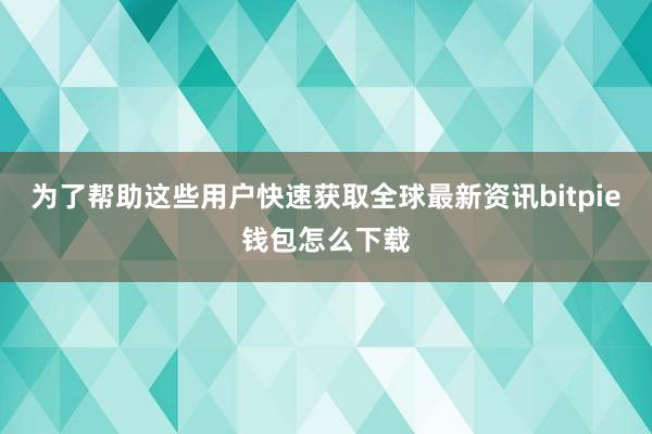 为了帮助这些用户快速获取全球最新资讯bitpie钱包怎么下载