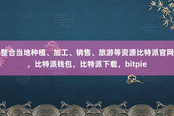 整合当地种植、加工、销售、旅游等资源比特派官网，比特派钱包，比特派下载，bitpie