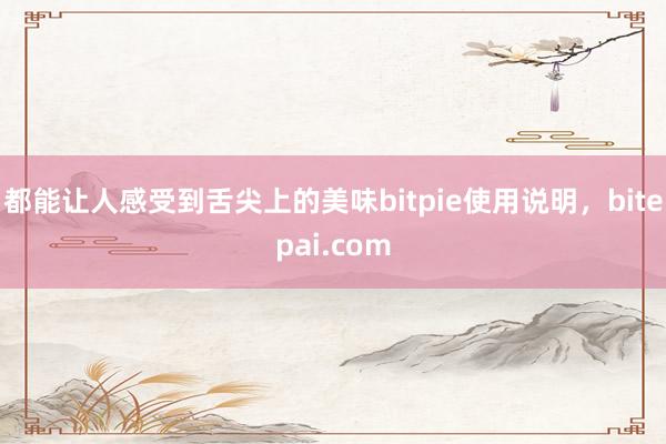 都能让人感受到舌尖上的美味bitpie使用说明，bitepai.com