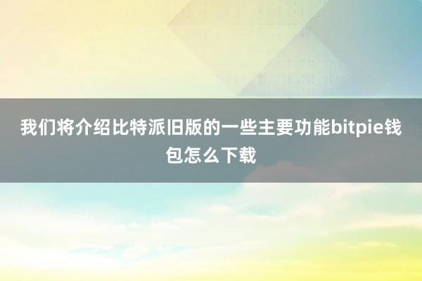 我们将介绍比特派旧版的一些主要功能bitpie钱包怎么下载