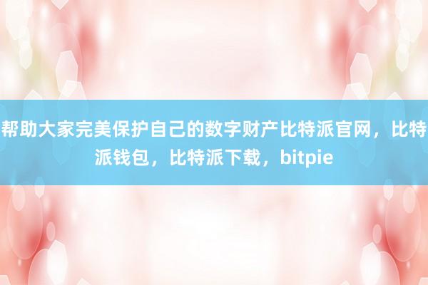 帮助大家完美保护自己的数字财产比特派官网，比特派钱包，比特派下载，bitpie