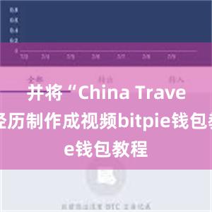 并将“China Travel”经历制作成视频bitpie钱包教程