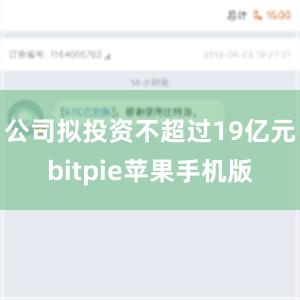 公司拟投资不超过19亿元bitpie苹果手机版