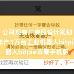 公司现有厂房原设计规划产能为年产1万台工业机器人bitpie苹果手机版